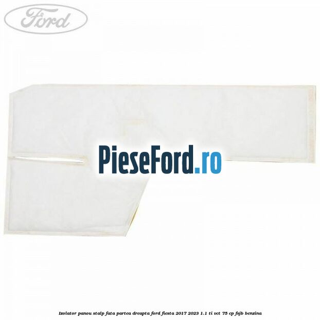 Izolator panou stalp fata partea dreapta Ford Fiesta 2017-2023 1.1 Ti-VCT 75 cp FSJB benzina