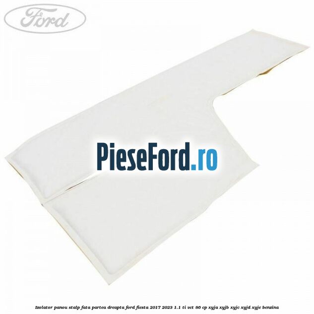 Izolator panou stalp fata partea dreapta Ford Fiesta 2017-2023 1.1 Ti-VCT 86 cp XYJA, XYJB, XYJC, XYJD, XYJE benzina
