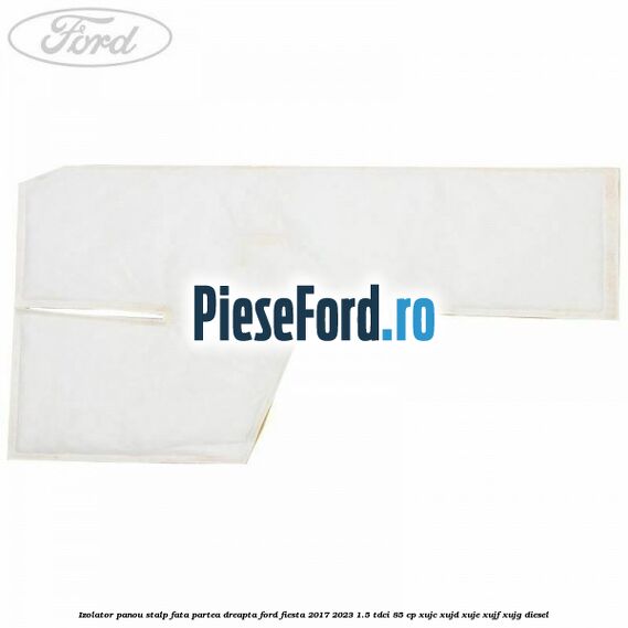 Izolator panou stalp fata partea dreapta Ford Fiesta 2017-2023 1.5 TDCi 85 cp XUJC, XUJD, XUJE, XUJF, XUJG diesel