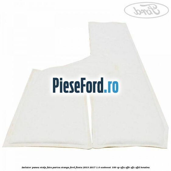 Izolator panou stalp fata partea stanga Ford Fiesta 2013-2017 1.0 EcoBoost 100 cp SFJA, SFJB, SFJC, SFJD benzina