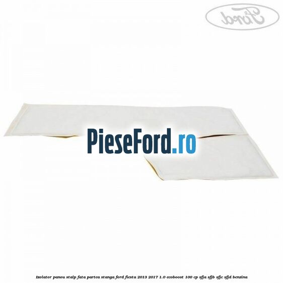Izolator panou stalp fata partea stanga Ford Fiesta 2013-2017 1.0 EcoBoost 100 cp SFJA, SFJB, SFJC, SFJD benzina