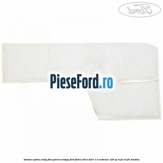 Izolator panou stalp fata partea stanga Ford Fiesta 2013-2017 1.0 EcoBoost 125 cp M1JE, M1JH benzina