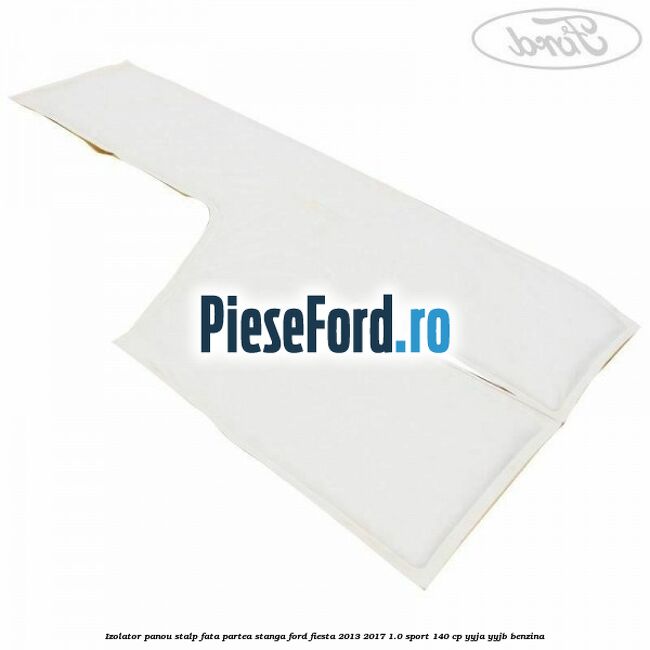 Izolator panou stalp fata partea stanga Ford Fiesta 2013-2017 1.0 Sport 140 cp Izolator panou stalp fata partea stanga Ford Fiesta 2013-2017 1.0 Sport 140 cp YYJA, YYJB benzina