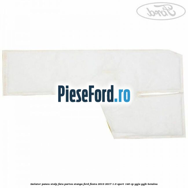 Izolator panou stalp fata partea stanga Ford Fiesta 2013-2017 1.0 Sport 140 cp Izolator panou stalp fata partea stanga Ford Fiesta 2013-2017 1.0 Sport 140 cp YYJA, YYJB benzina