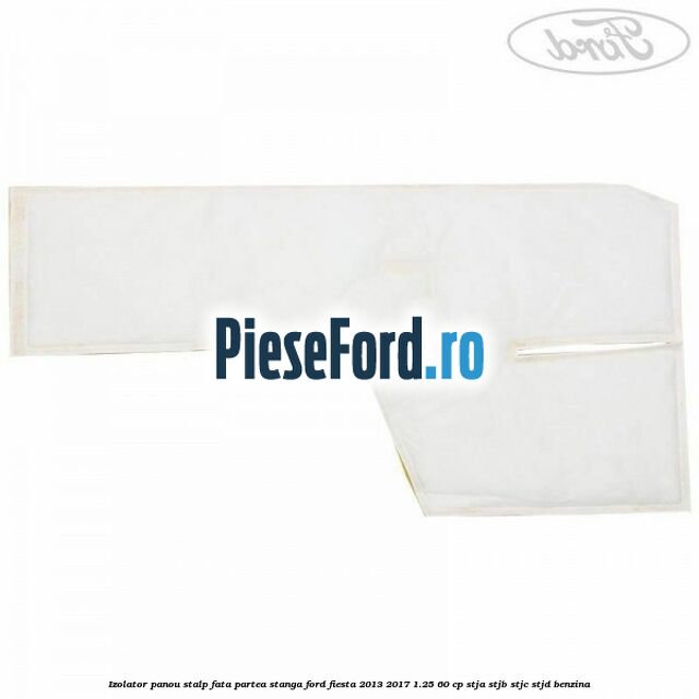 Izolator panou stalp fata partea stanga Ford Fiesta 2013-2017 1.25 60 cp Izolator panou stalp fata partea stanga Ford Fiesta 2013-2017 1.25 60 cp STJA, STJB, STJC, STJD benzina