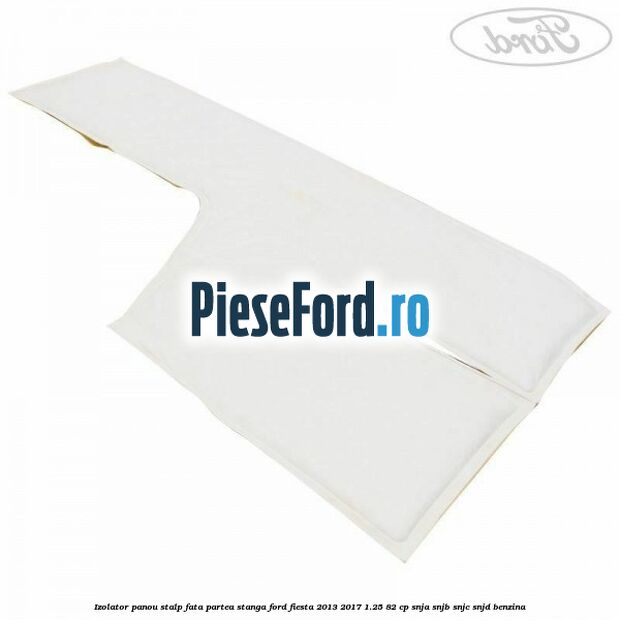 Izolator panou stalp fata partea stanga Ford Fiesta 2013-2017 1.25 82 cp SNJA, SNJB, SNJC, SNJD benzina