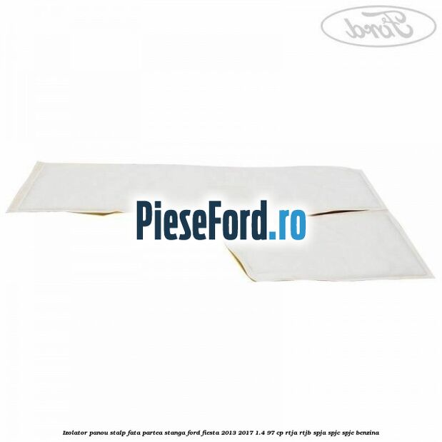 Izolator panou stalp fata partea stanga Ford Fiesta 2013-2017 1.4 97 cp RTJA, RTJB, SPJA, SPJC, SPJE benzina