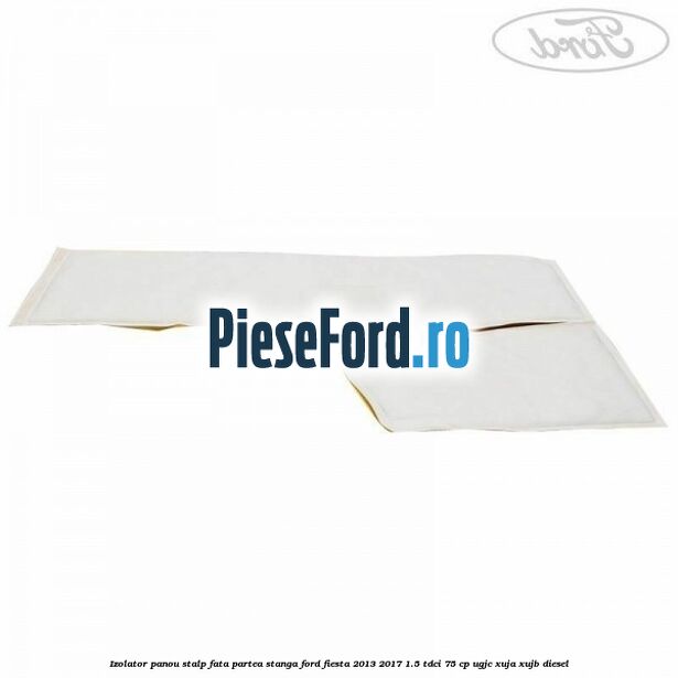 Izolator panou stalp fata partea stanga Ford Fiesta 2013-2017 1.5 TDCi 75 cp UGJC, XUJA, XUJB diesel
