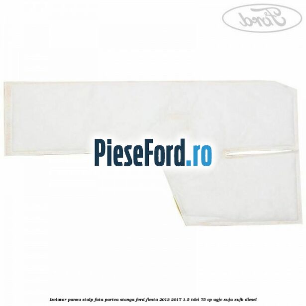 Izolator panou stalp fata partea stanga Ford Fiesta 2013-2017 1.5 TDCi 75 cp UGJC, XUJA, XUJB diesel