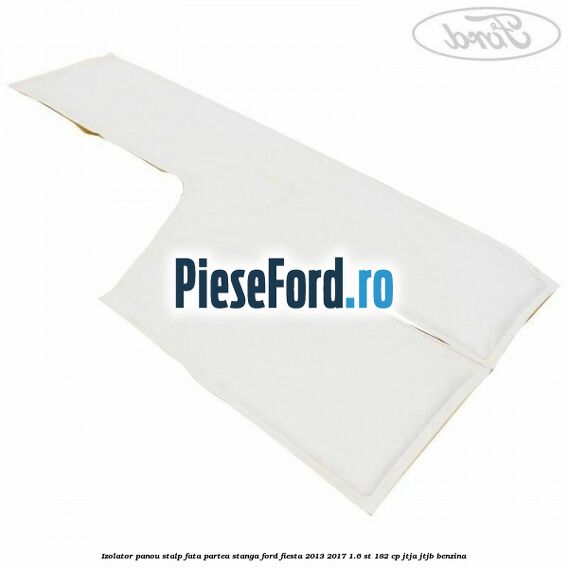 Izolator panou stalp fata partea stanga Ford Fiesta 2013-2017 1.6 ST 182 cp JTJA, JTJB benzina