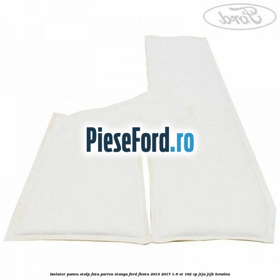 Izolator panou stalp fata partea stanga Ford Fiesta 2013-2017 1.6 ST 182 cp JTJA, JTJB benzina