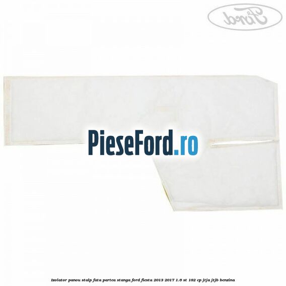 Izolator panou stalp fata partea stanga Ford Fiesta 2013-2017 1.6 ST 182 cp JTJA, JTJB benzina