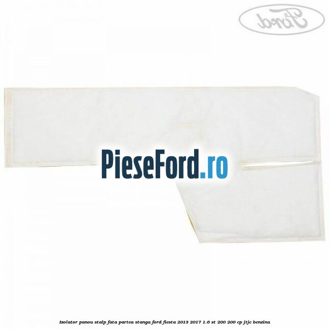 Izolator panou stalp fata partea stanga Ford Fiesta 2013-2017 1.6 ST 200 200 cp JTJC benzina