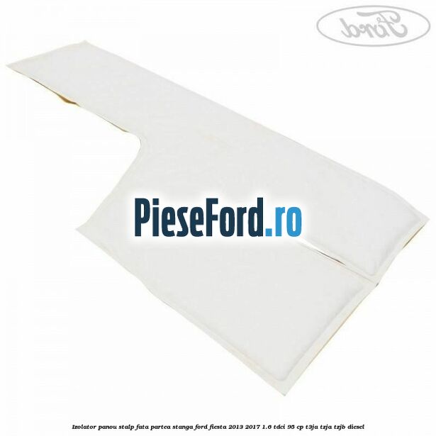 Izolator panou stalp fata partea stanga Ford Fiesta 2013-2017 1.6 TDCi 95 cp T3JA, TZJA, TZJB diesel