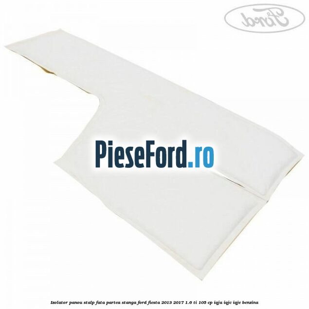Izolator panou stalp fata partea stanga Ford Fiesta 2013-2017 1.6 Ti 105 cp IQJA, IQJC, IQJE benzina