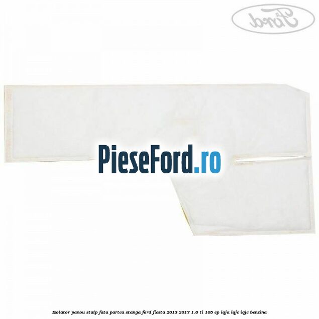 Izolator panou stalp fata partea stanga Ford Fiesta 2013-2017 1.6 Ti 105 cp IQJA, IQJC, IQJE benzina