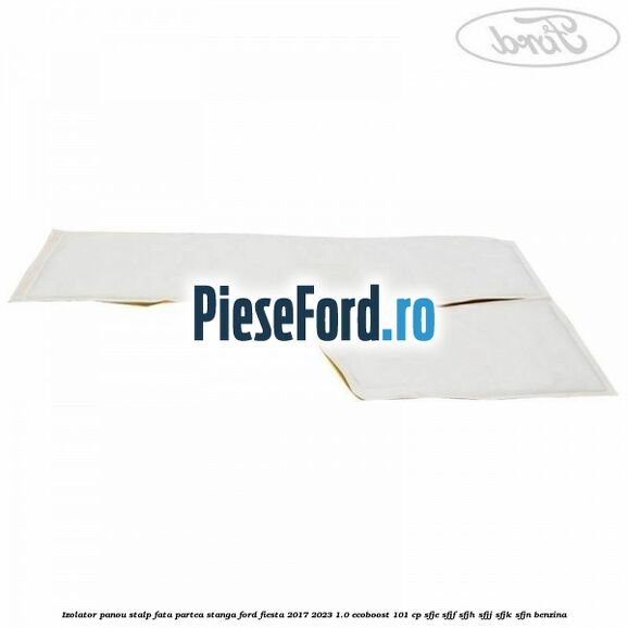 Izolator panou stalp fata partea stanga Ford Fiesta 2017-2023 1.0 EcoBoost 101 cp SFJE, SFJF, SFJH, SFJJ, SFJK, SFJN benzina