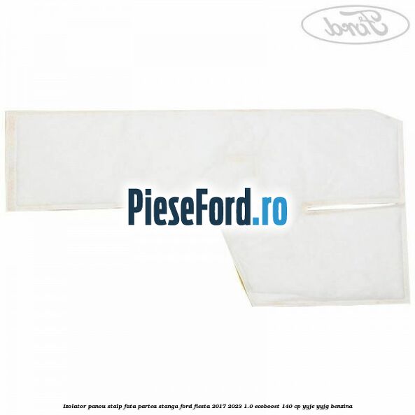 Izolator panou stalp fata partea stanga Ford Fiesta 2017-2023 1.0 EcoBoost 140 cp YYJE, YYJG benzina