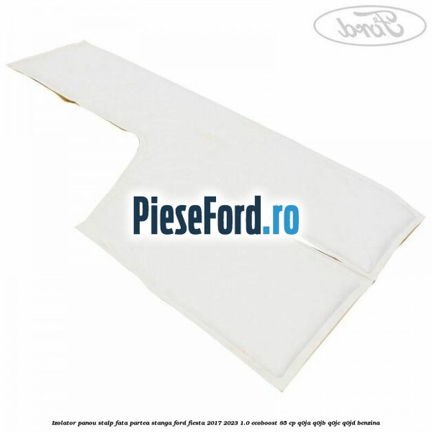 Izolator panou stalp fata partea stanga Ford Fiesta 2017-2023 1.0 EcoBoost 85 cp Q0JA, Q0JB, Q0JC, Q0JD benzina