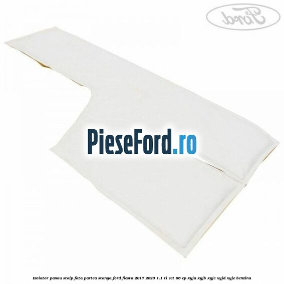 Izolator panou stalp fata partea stanga Ford Fiesta 2017-2023 1.1 Ti-VCT 86 cp Izolator panou stalp fata partea stanga Ford Fiesta 2017-2023 1.1 Ti-VCT 86 cp XYJA, XYJB, XYJC, XYJD, XYJE benzina