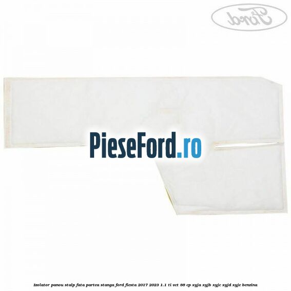 Izolator panou stalp fata partea stanga Ford Fiesta 2017-2023 1.1 Ti-VCT 86 cp Izolator panou stalp fata partea stanga Ford Fiesta 2017-2023 1.1 Ti-VCT 86 cp XYJA, XYJB, XYJC, XYJD, XYJE benzina