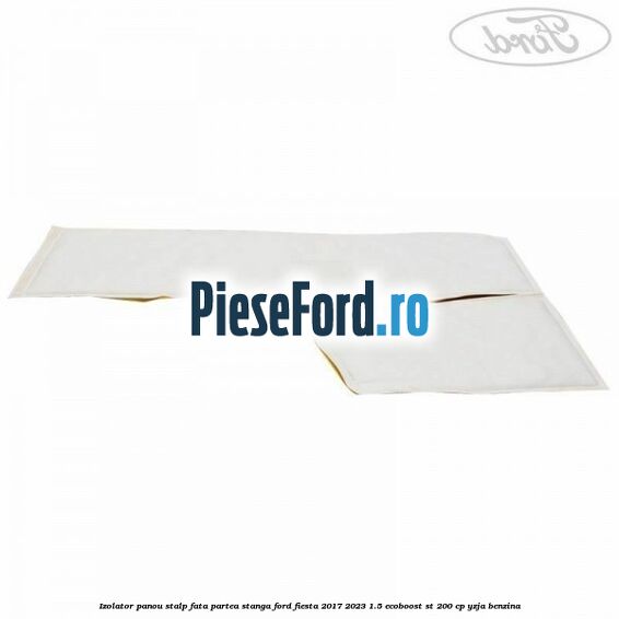 Izolator panou stalp fata partea stanga Ford Fiesta 2017-2023 1.5 EcoBoost ST 200 cp Izolator panou stalp fata partea stanga Ford Fiesta 2017-2023 1.5 EcoBoost ST 200 cp YZJA benzina