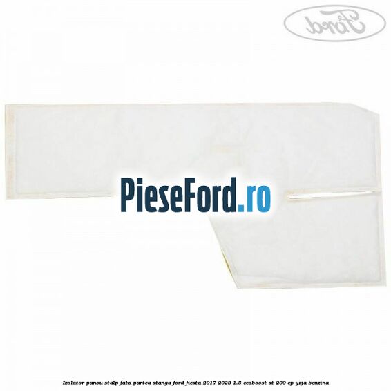 Izolator panou stalp fata partea stanga Ford Fiesta 2017-2023 1.5 EcoBoost ST 200 cp Izolator panou stalp fata partea stanga Ford Fiesta 2017-2023 1.5 EcoBoost ST 200 cp YZJA benzina