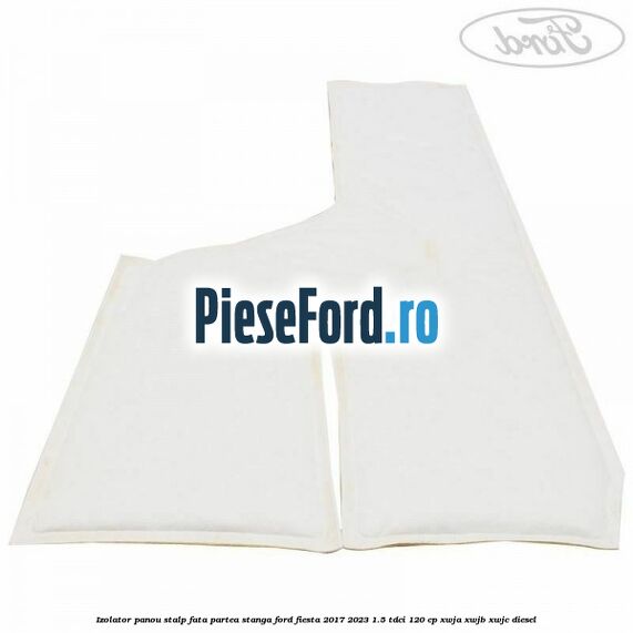 Izolator panou stalp fata partea stanga Ford Fiesta 2017-2023 1.5 TDCi 120 cp Izolator panou stalp fata partea stanga Ford Fiesta 2017-2023 1.5 TDCi 120 cp XWJA, XWJB, XWJC diesel