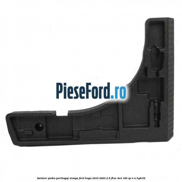 Izolator podea portbagaj stanga Ford Kuga 2019-2023 2.5 FHEV 4x4 190 cp Izolator podea portbagaj stanga Ford Kuga 2019-2023 2.5 FHEV 4x4 190 cp n/a hybrid