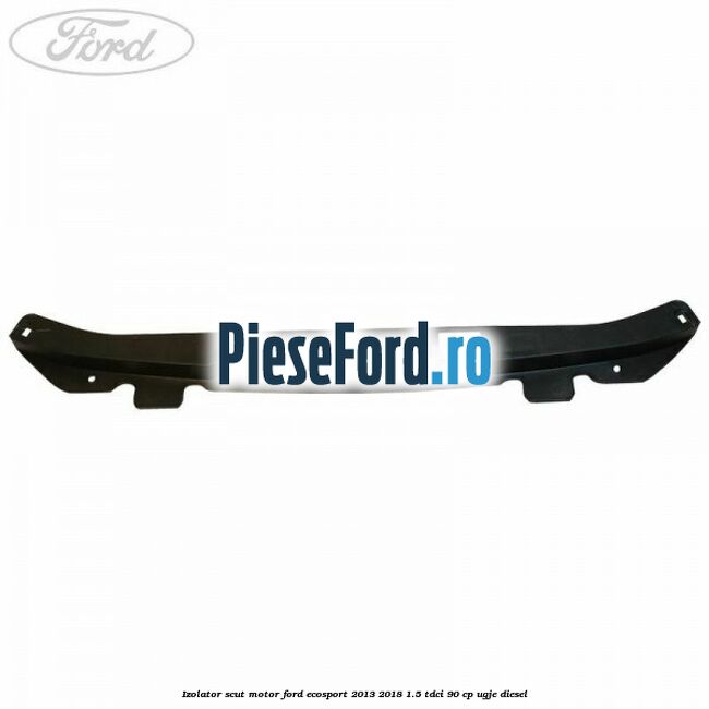 Izolator scut motor Ford EcoSport 2013-2018 1.5 TDCi 90 cp Izolator scut motor Ford EcoSport 2013-2018 1.5 TDCi 90 cp UGJE diesel