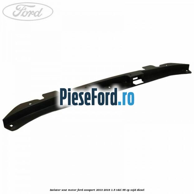 Izolator scut motor Ford EcoSport 2013-2018 1.5 TDCi 95 cp Izolator scut motor Ford EcoSport 2013-2018 1.5 TDCi 95 cp XVJD diesel