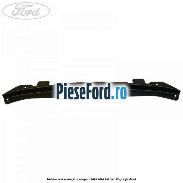 Izolator scut motor Ford EcoSport 2013-2018 1.5 TDCi 95 cp Izolator scut motor Ford EcoSport 2013-2018 1.5 TDCi 95 cp XVJD diesel