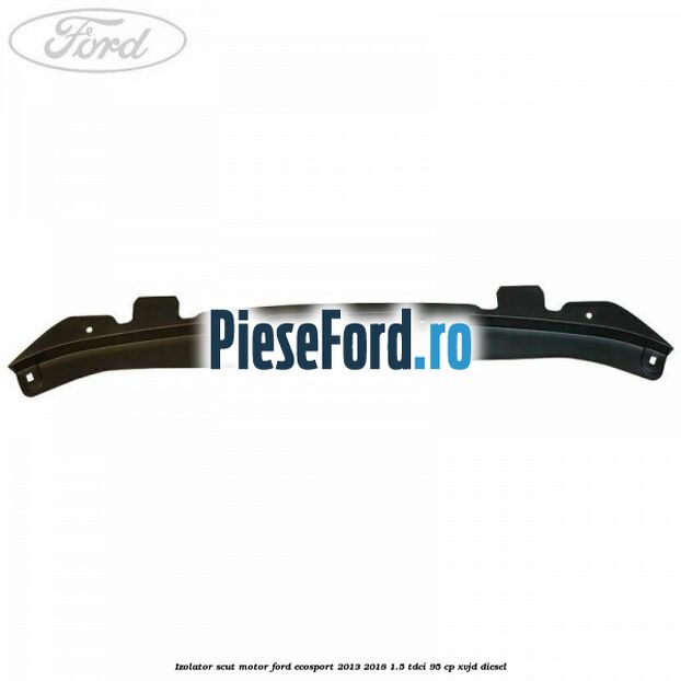 Izolator scut motor Ford EcoSport 2013-2018 1.5 TDCi 95 cp Izolator scut motor Ford EcoSport 2013-2018 1.5 TDCi 95 cp XVJD diesel