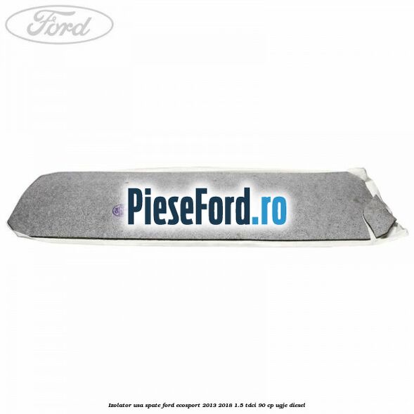 Izolator usa spate Ford EcoSport 2013-2018 1.5 TDCi 90 cp Izolator usa spate Ford EcoSport 2013-2018 1.5 TDCi 90 cp UGJE diesel