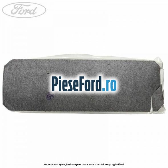 Izolator usa spate Ford EcoSport 2013-2018 1.5 TDCi 90 cp Izolator usa spate Ford EcoSport 2013-2018 1.5 TDCi 90 cp UGJE diesel