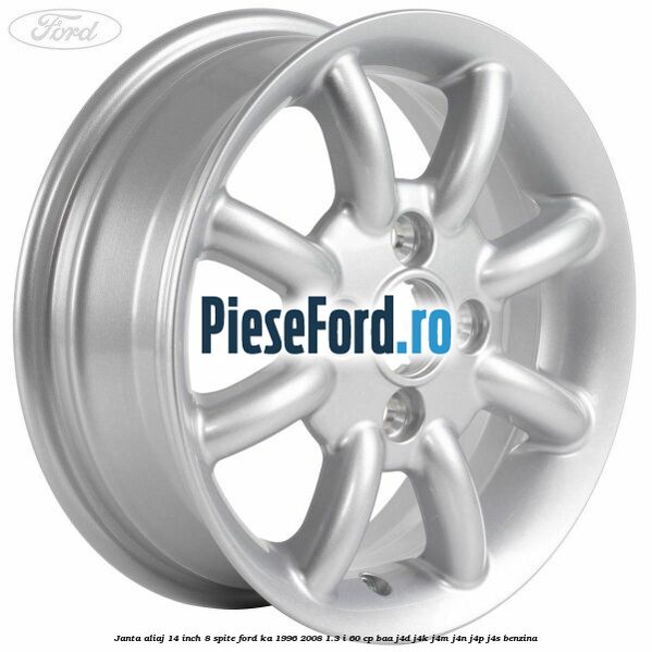 Janta aliaj 14 inch, 8 spite Ford Ka 1996-2008 1.3 i 60 cp BAA, J4D, J4K, J4M, J4N, J4P, J4S benzina