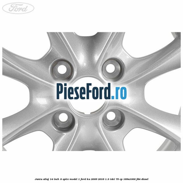 Janta aliaj 14 inch, 8 spite model 1 Ford Ka 2009-2016 1.3 TDCi 75 cp 169A1000, FD4 diesel