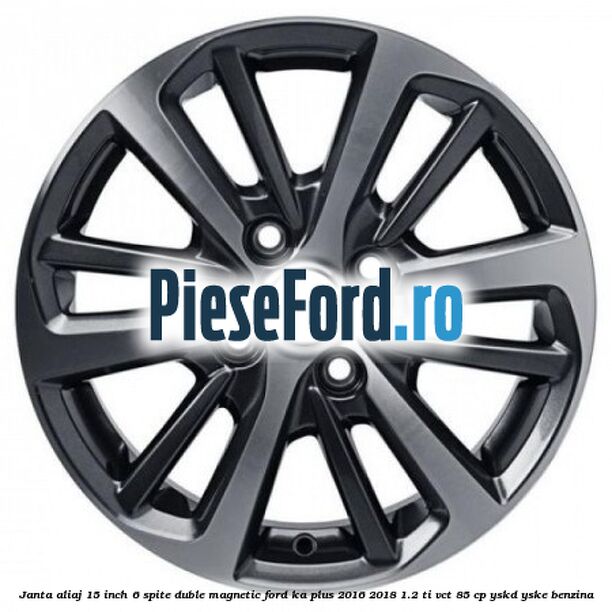 Janta aliaj 15 inch, 6 spite duble magnetic Ford Ka plus 2016-2018 1.2 Ti-VCT 85 cp YSKD, YSKE benzina