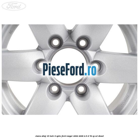 Janta aliaj 15 inch, 6 spite Ford Ranger 2002-2006 2.5 D 78 cp Janta aliaj 15 inch, 6 spite Ford Ranger 2002-2006 2.5 D 78 cp WL diesel