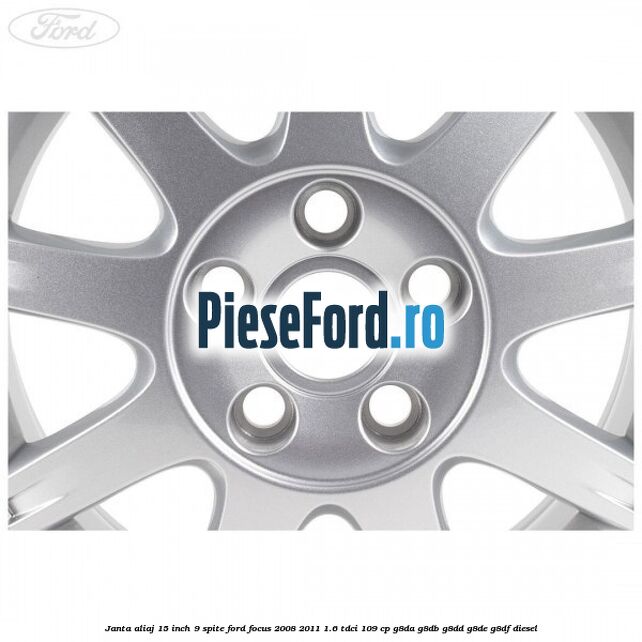 Janta aliaj 15 inch, 9 spite Ford Focus 2008-2011 1.6 TDCi 109 cp Janta aliaj 15 inch, 9 spite Ford Focus 2008-2011 1.6 TDCi 109 cp G8DA, G8DB, G8DD, G8DE, G8DF diesel