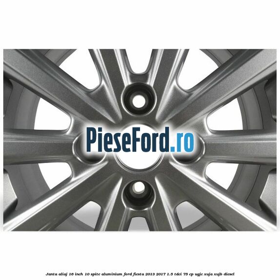Janta aliaj 16 inch, 10 spite aluminium Ford Fiesta 2013-2017 1.5 TDCi 75 cp UGJC, XUJA, XUJB diesel