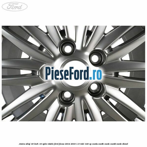 Janta aliaj 16 inch, 10 spite duble Ford Focus 2014-2018 1.5 TDCi 120 cp XWDA, XWDB, XWDC, XWDD, XWDE diesel