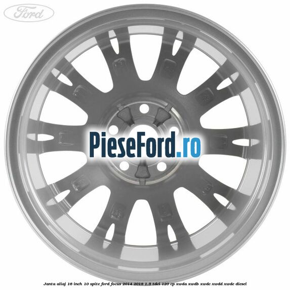 Janta aliaj 16 inch, 10 spite Ford Focus 2014-2018 1.5 TDCi 120 cp Janta aliaj 16 inch, 10 spite Ford Focus 2014-2018 1.5 TDCi 120 cp XWDA, XWDB, XWDC, XWDD, XWDE diesel