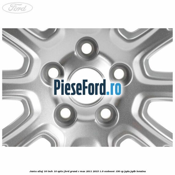 Janta aliaj 16 inch, 10 spite Ford Grand C-Max 2011-2015 1.6 EcoBoost 150 cp Janta aliaj 16 inch, 10 spite Ford Grand C-Max 2011-2015 1.6 EcoBoost 150 cp JQDA, JQDB benzina