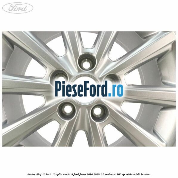Janta aliaj 16 inch, 10 spite model 3 Ford Focus 2014-2018 1.5 EcoBoost 150 cp M8DA, M8DB benzina