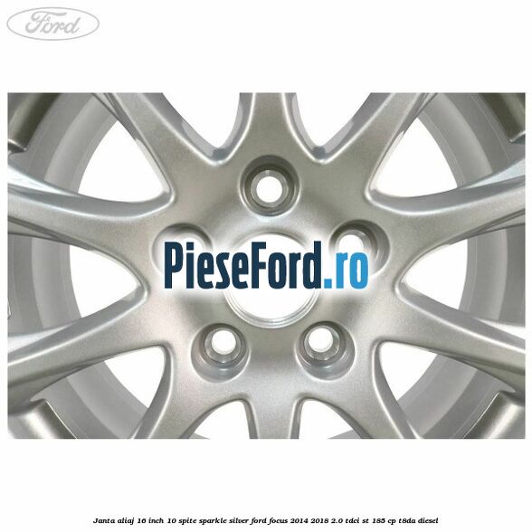 Janta aliaj 16 inch, 10 spite sparkle silver Ford Focus 2014-2018 2.0 TDCi ST 185 cp T8DA diesel