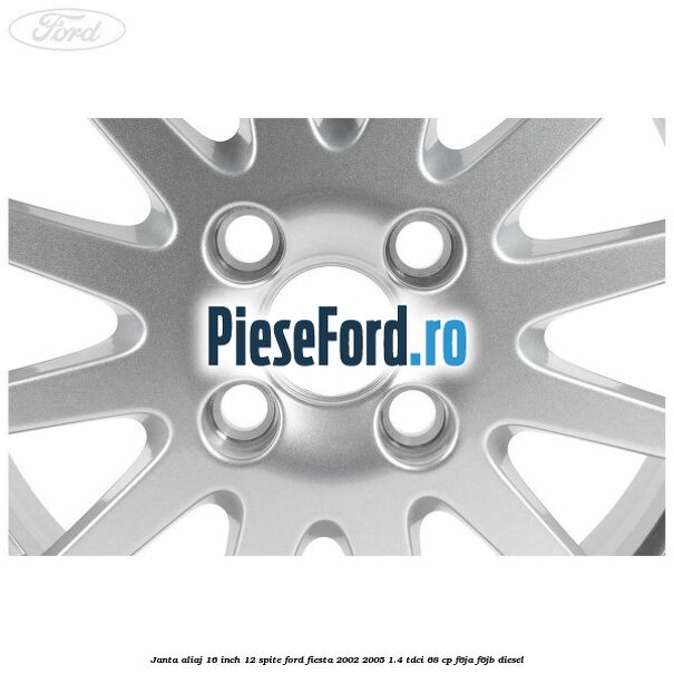 Janta aliaj 16 inch, 12 spite Ford Fiesta 2002-2005 1.4 TDCi 68 cp Janta aliaj 16 inch, 12 spite Ford Fiesta 2002-2005 1.4 TDCi 68 cp F6JA, F6JB diesel