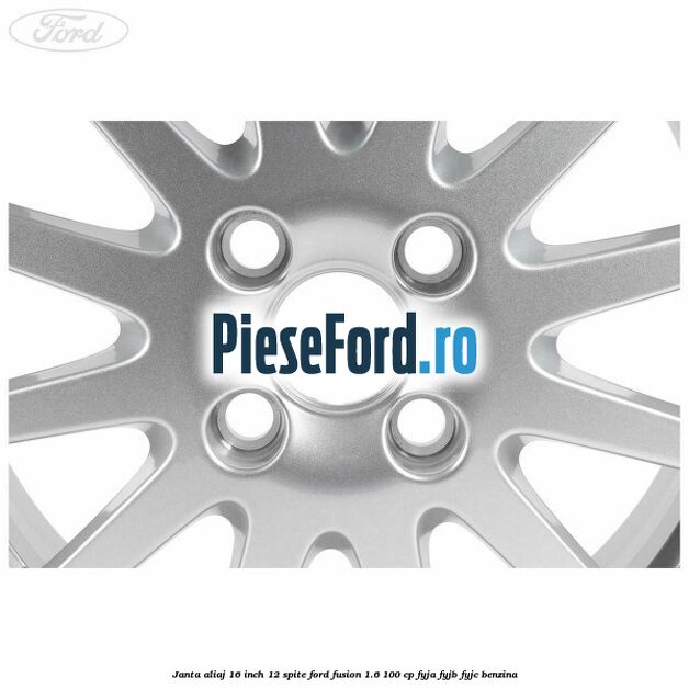 Janta aliaj 16 inch, 12 spite Ford Fusion 1.6 100 cp Janta aliaj 16 inch, 12 spite Ford Fusion 1.6 100 cp FYJA, FYJB, FYJC benzina