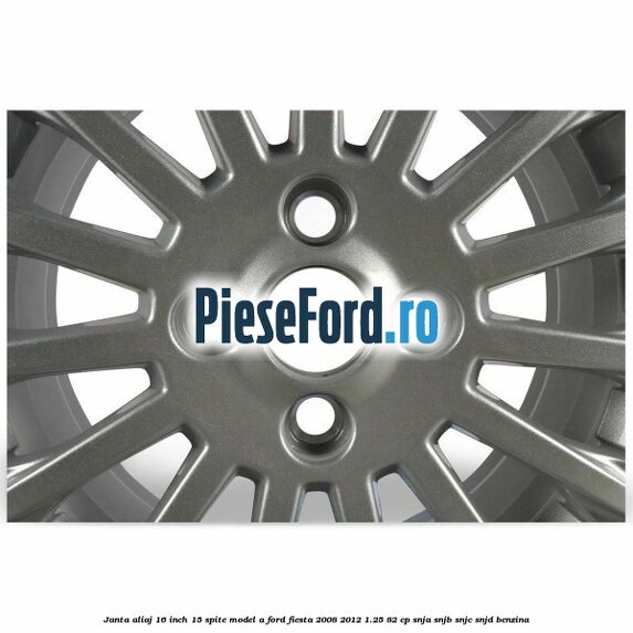 Janta aliaj 16 inch, 15 spite model A Ford Fiesta 2008-2012 1.25 82 cp Janta aliaj 16 inch, 15 spite model A Ford Fiesta 2008-2012 1.25 82 cp SNJA, SNJB, SNJC, SNJD benzina