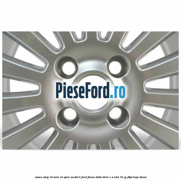 Janta aliaj 16 inch, 15 spite model B Ford Fiesta 2008-2012 1.4 TDCi 70 cp F6JD, KVJA diesel